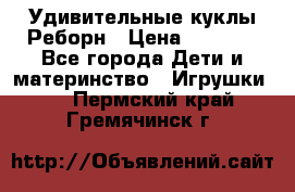 Удивительные куклы Реборн › Цена ­ 6 500 - Все города Дети и материнство » Игрушки   . Пермский край,Гремячинск г.